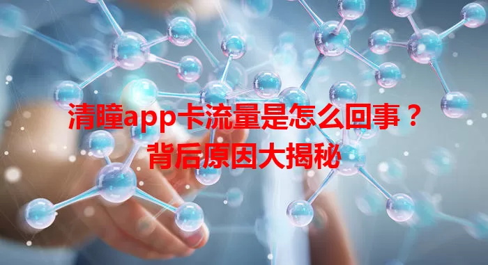 清瞳app卡流量是怎么回事?背后原因大揭秘