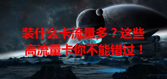 装什么卡流量多?这些高流量卡你不能错过!