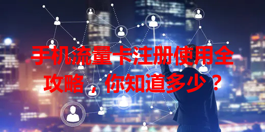 手机流量卡注册使用全攻略，你知道多少？