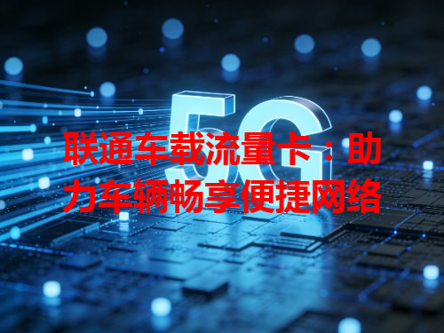 联通车载流量卡：助力车辆畅享便捷网络