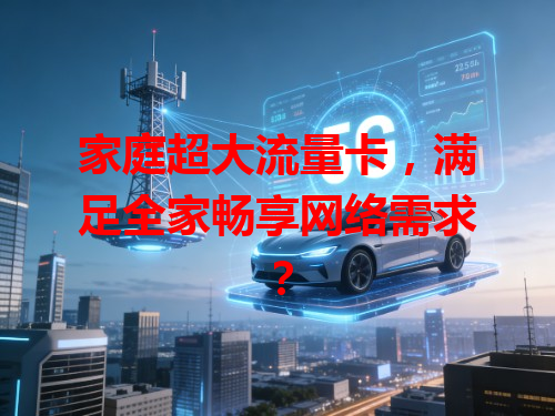 家庭超大流量卡，满足全家畅享网络需求？