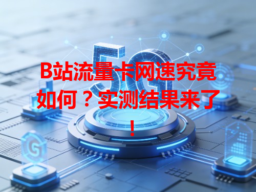 B站流量卡网速究竟如何？实测结果来了！