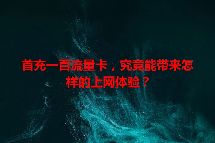 首充一百流量卡,究竟能带来怎样的上网体验?