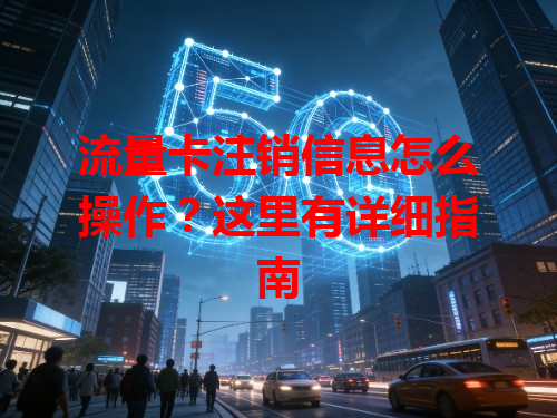 流量卡注销信息怎么操作？这里有详细指南