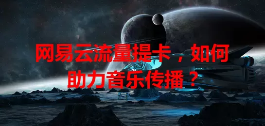 网易云流量提卡,如何助力音乐传播?