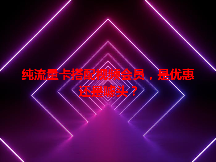 纯流量卡搭配视频会员，是优惠还是噱头？