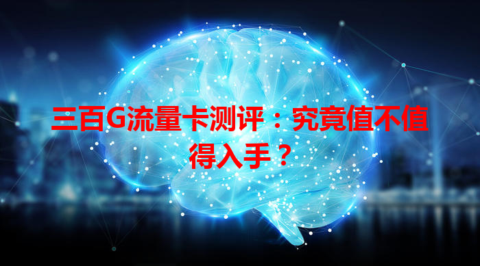 三百G流量卡测评：究竟值不值得入手？