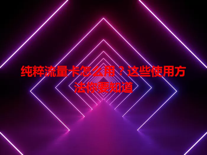 纯粹流量卡怎么用?这些使用方法你要知道