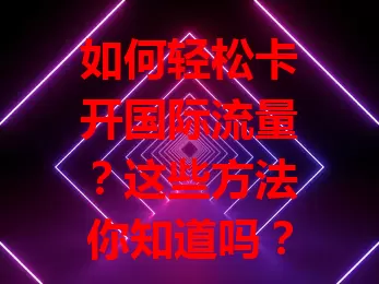 如何轻松卡开国际流量?这些方法你知道吗?