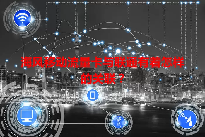 海风移动流量卡与联通有着怎样的关联？