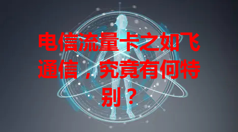电信流量卡之如飞通信，究竟有何特别？