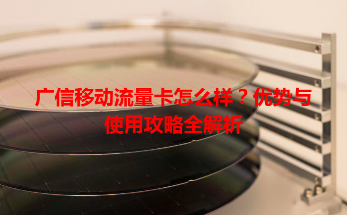 广信移动流量卡怎么样？优势与使用攻略全解析