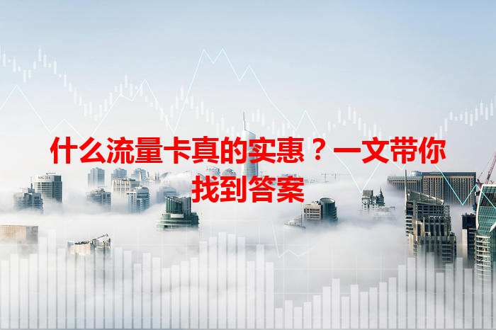 什么流量卡真的实惠？一文带你找到答案