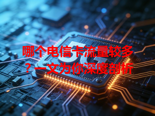 哪个电信卡流量较多？一文为你深度剖析