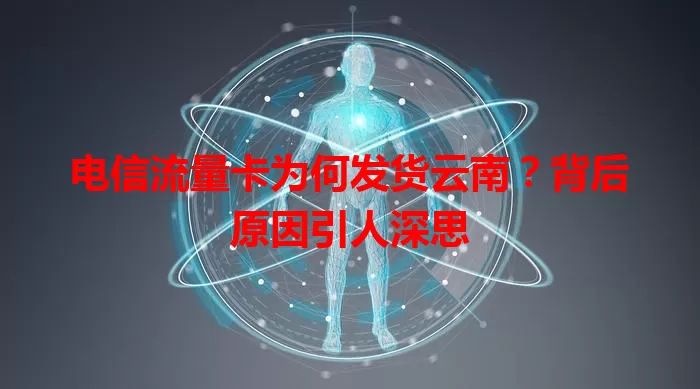 电信流量卡为何发货云南?背后原因引人深思