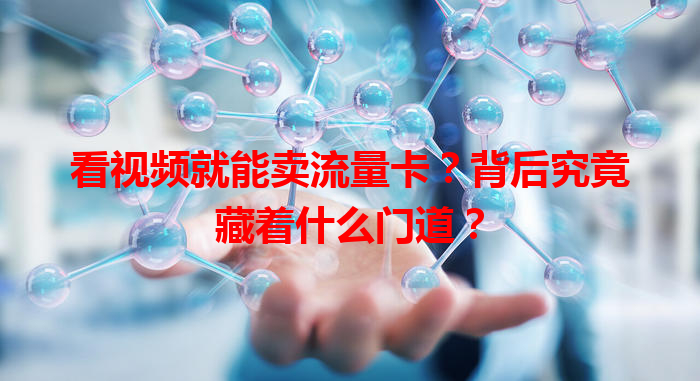 看视频就能卖流量卡？背后究竟藏着什么门道？