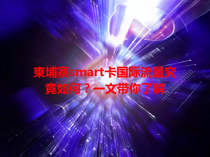 柬埔寨smart卡国际流量究竟如何?一文带你了解