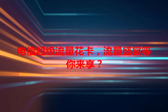 电信超级流量花卡,流量盛宴等你来享?
