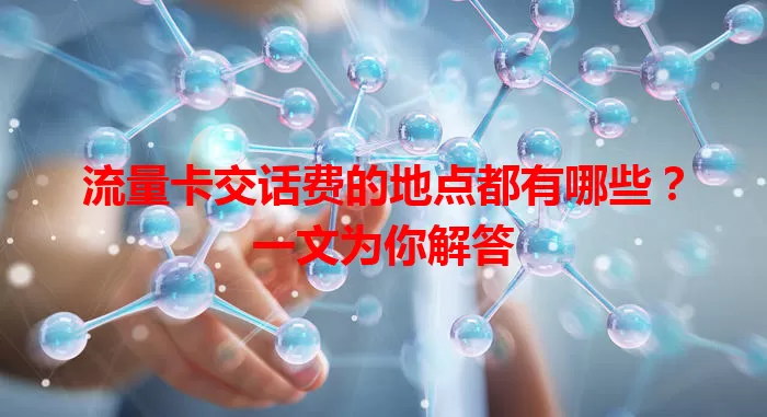 流量卡交话费的地点都有哪些?一文为你解答