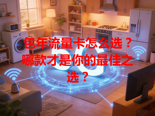 包年流量卡怎么选？哪款才是你的最佳之选？