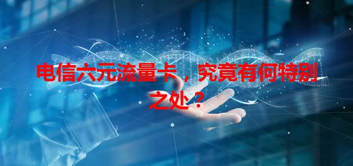 电信六元流量卡,究竟有何特别之处?