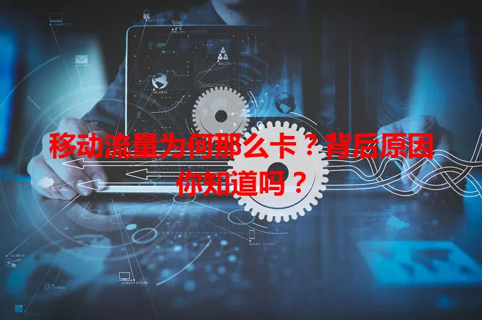 移动流量为何那么卡?背后原因你知道吗?