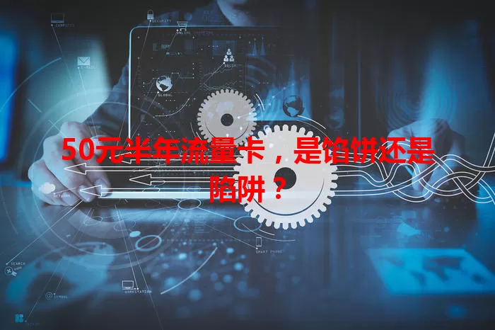 50元半年流量卡,是馅饼还是陷阱?