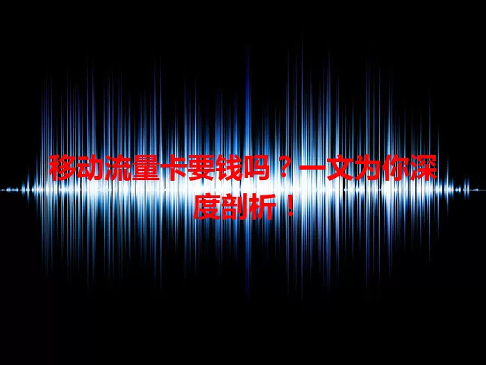 移动流量卡要钱吗?一文为你深度剖析!