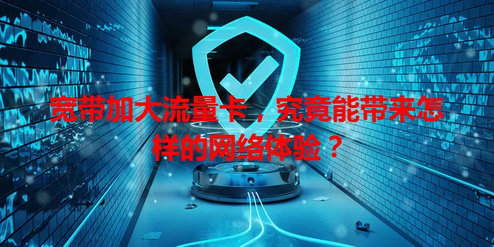 宽带加大流量卡,究竟能带来怎样的网络体验?