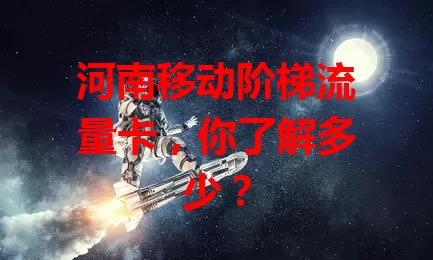 河南移动阶梯流量卡,你了解多少?