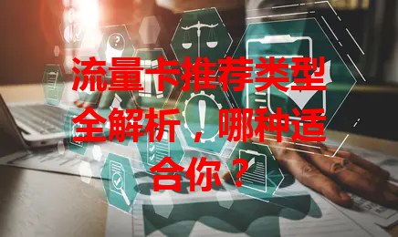 流量卡推荐类型全解析，哪种适合你？