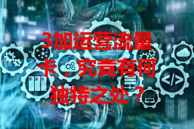 3加运营流量卡,究竟有何独特之处?