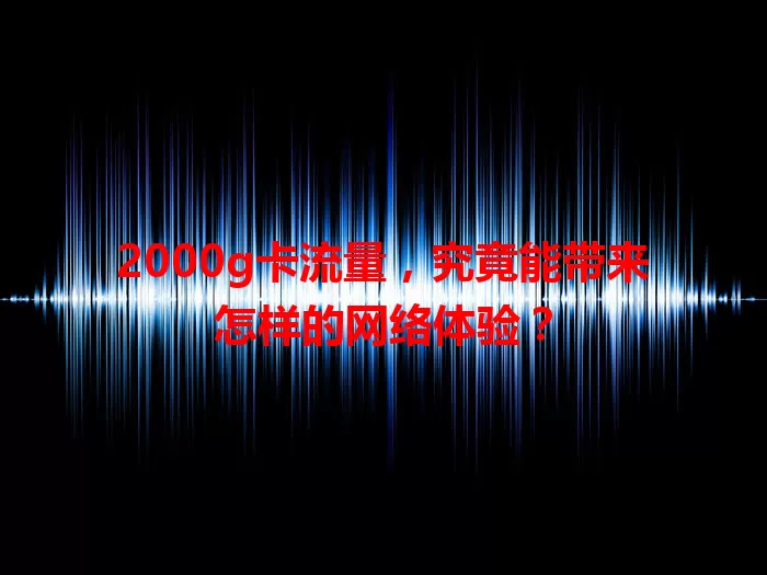 2000g卡流量,究竟能带来怎样的网络体验?