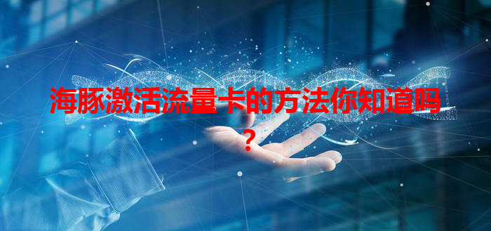 海豚激活流量卡的方法你知道吗？