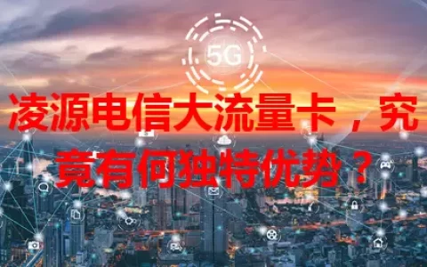 凌源电信大流量卡，究竟有何独特优势？