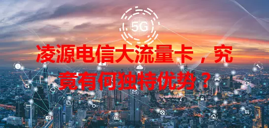 凌源电信大流量卡,究竟有何独特优势?
