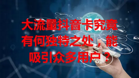 大流量抖音卡究竟有何独特之处,能吸引众多用户?