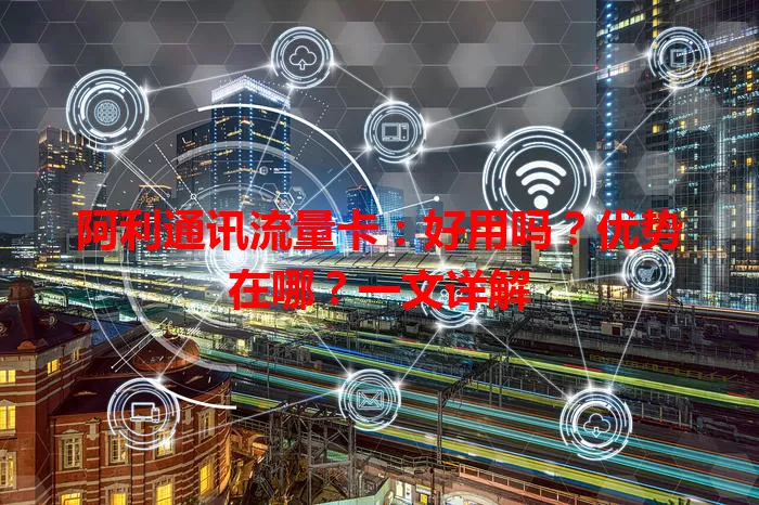 阿利通讯流量卡:好用吗?优势在哪?一文详解