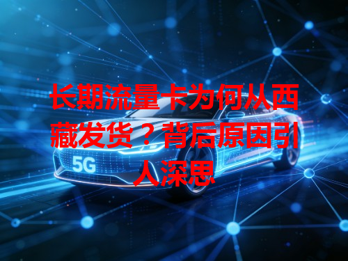 长期流量卡为何从西藏发货？背后原因引人深思