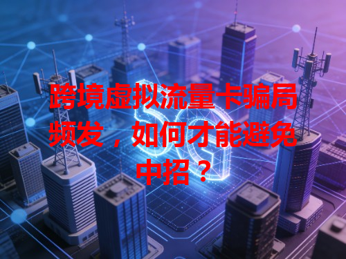 跨境虚拟流量卡骗局频发，如何才能避免中招？