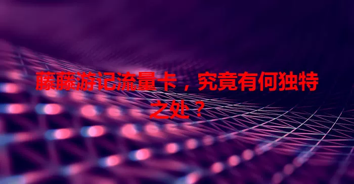 藤藤游记流量卡,究竟有何独特之处?