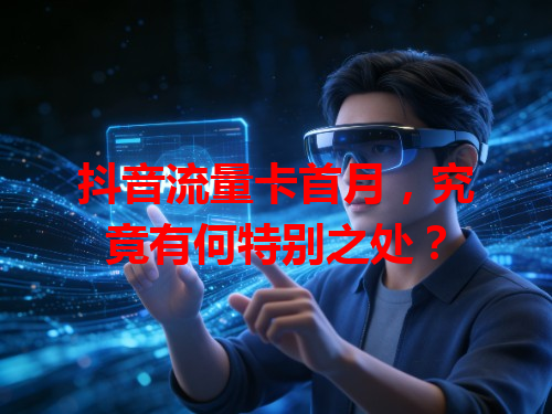 抖音流量卡首月，究竟有何特别之处？