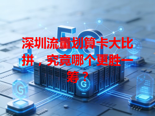 深圳流量划算卡大比拼，究竟哪个更胜一筹？