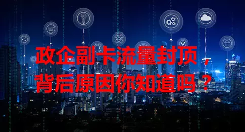 政企副卡流量封顶,背后原因你知道吗?