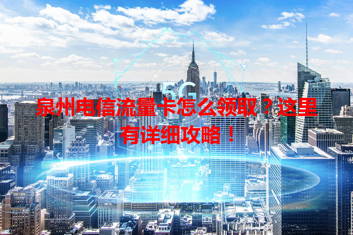 泉州电信流量卡怎么领取？这里有详细攻略！