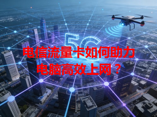 电信流量卡如何助力电脑高效上网？