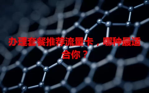 办理套餐推荐流量卡，哪种最适合你？