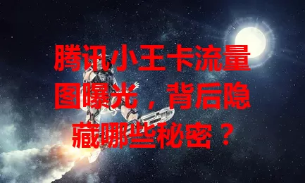 腾讯小王卡流量图曝光,背后隐藏哪些秘密?