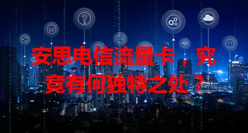 安思电信流量卡,究竟有何独特之处?