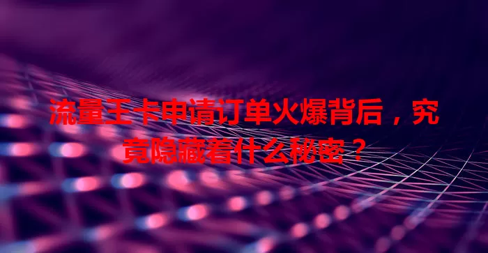 流量王卡申请订单火爆背后,究竟隐藏着什么秘密?